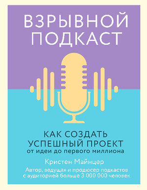 Эксмо Кристен Майнцер "Взрывной подкаст. Как создать успешный проект от идеи до первого миллиона" 345668 978-5-04-109556-7 