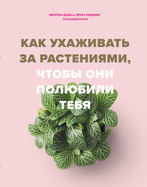 Эксмо Морган Доан, Эрин Хардинг "Как ухаживать за растениями, чтобы они полюбили тебя" 345689 978-5-04-109599-4 