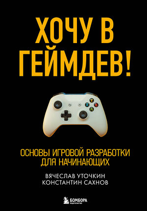 Эксмо Вячеслав Уточкин, Константин Сахнов "Хочу в геймдев! Основы игровой разработки для начинающих" 346004 978-5-04-110566-2 