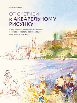 Эксмо Венди Джелберт "От скетчей к акварельному рисунку. Как улучшить технику выполнения эскизов и создать свою первую нас" 346034 978-5-00117-720-3 