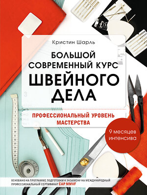 Эксмо Кристин Шарль "Большой современный курс швейного дела. Профессиональный уровень мастерства. 9 месяцев интенсива" 346107 978-5-04-116550-5 