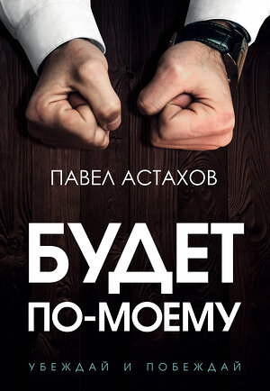 Эксмо Павел Астахов "Будет по-моему. Убеждай и побеждай" 346139 978-5-04-110927-1 