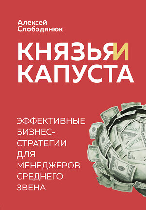 Эксмо Алексей Слободянюк "Князья и капуста. Эффективные бизнес-стратегии для менеджеров среднего звена" 346298 978-5-04-111596-8 