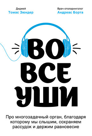 Эксмо Томас Зюндер, Андреас Борта "Во все уши. Про многозадачный орган, благодаря которому мы слышим, сохраняем рассудок и держим равновесие" 346551 978-5-04-113225-5 