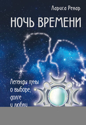 Эксмо Ренар Лариса "Ночь времени. Легенды луны о выборе, долге и любви" 347006 978-5-699-99110-5 