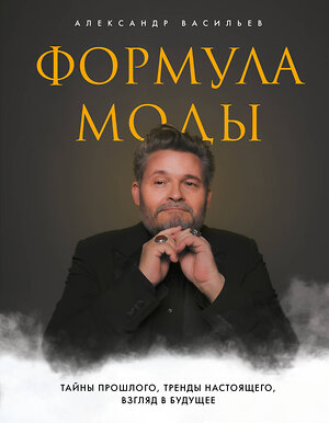 Эксмо Александр Васильев "Формула моды. Тайны прошлого, тренды настоящего, взгляд в будущее" 347468 978-5-04-113772-4 