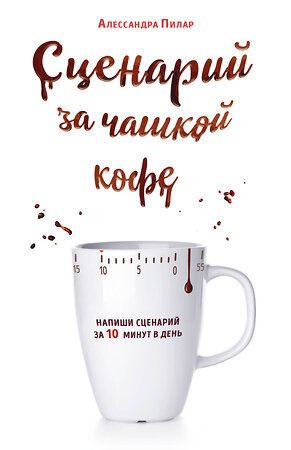 Эксмо Алессандра Пилар "Сценарий за чашкой кофе. Напиши сценарий за 10 минут в день" 347478 978-5-04-113782-3 