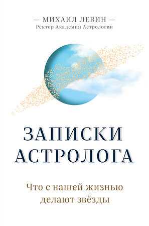 Эксмо Михаил Левин "Записки астролога. Что с нашей жизнью делают звёзды" 347705 978-5-04-115497-4 