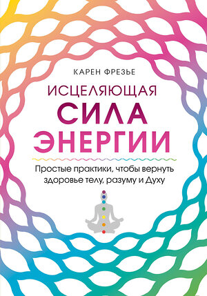 Эксмо Карен Фрезье "Исцеляющая сила энергии. Простые практики, чтобы вернуть здоровье телу, разуму и Духу" 347718 978-5-04-115517-9 