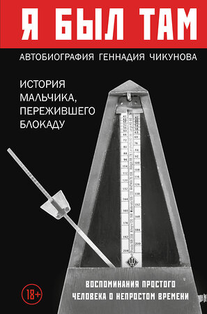 Эксмо Геннадий Чикунов "Я был там: история мальчика, пережившего блокаду. Воспоминания простого человека о непростом времени" 347720 978-5-04-117134-6 