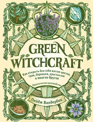 Эксмо Пейдж Вандербек "Green Witchcraft. Как открыть для себя магию цветов, трав, деревьев, кристаллов и многое другое. Практическое руководство" 347726 978-5-04-115518-6 