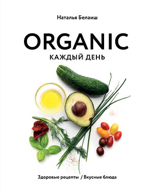 Эксмо Наталья Белаиш "ORGANIC каждый день. Здоровые рецепты. Вкусные блюда" 347909 978-5-04-116553-6 