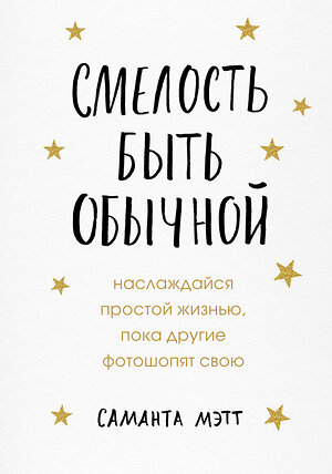 Эксмо Саманта Мэтт "Смелость быть обычной. Наслаждайся простой жизнью, пока другие фотошопят свою" 348175 978-5-04-112104-4 