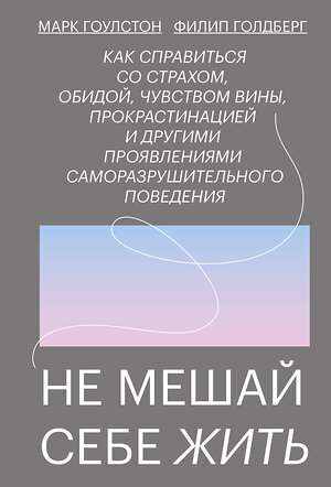 Эксмо Марк Гоулстон, Филип Голдберг "Не мешай себе жить. Как справиться со страхом, обидой, чувством вины, прокрастинацией и другими проявлениями саморазрушительного поведения" 348184 978-5-00195-348-7 