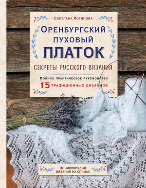 Эксмо Светлана Логинова "Оренбургский пуховый платок. Секреты русского вязания. Полное практическое руководство" 348232 978-5-04-116705-9 