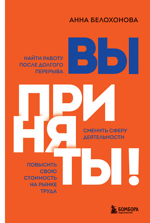 Эксмо Анна Белохонова "Вы приняты! Найти работу после долгого перерыва. Сменить сферу деятельности. Повысить свою стоимость на рынке труда" 348273 978-5-04-116964-0 