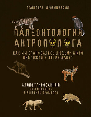 Эксмо Станислав Дробышевский "Палеонтология антрополога. Иллюстрированный путеводитель в зверинец прошлого" 348455 978-5-04-117660-0 