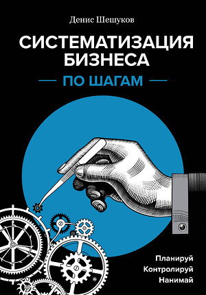 Эксмо Денис Шешуков "Систематизация бизнеса по шагам. Планируй, контролируй, нанимай" 348587 978-5-04-096615-8 