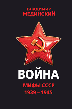 Эксмо Владимир Мединский "Война. Мифы СССР. 1939-1945" 348626 978-5-04-117075-2 