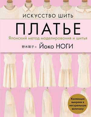 Эксмо Йоко Ноги "Искусство шить ПЛАТЬЕ. Японский метод моделирования и шитья Йоко НОГИ + коллекция выкроек в натуральную величину" 348785 978-5-04-118317-2 