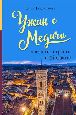 Эксмо Юлия Евдокимова "Ужин с Медичи. О власти, страсти и бисквите" 348877 978-5-04-118496-4 