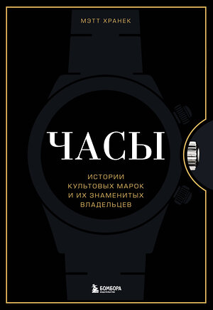 Эксмо Мэтт Хранек "Часы. Истории культовых марок и их знаменитых владельцев" 348923 978-5-04-118723-1 