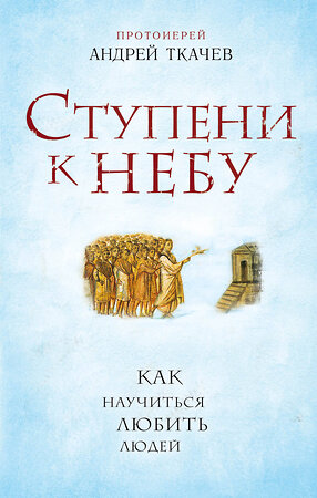 Эксмо Протоиерей Андрей Ткачев "Ступени к Небу. Как научиться любить людей" 349060 978-5-699-81355-1 