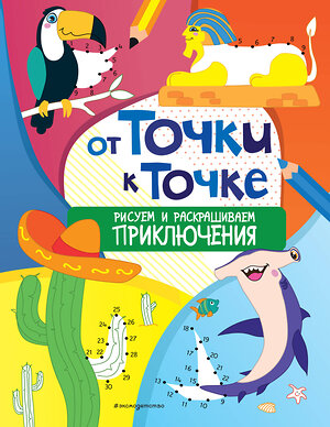 Эксмо "От точки к точке. Рисуем и раскрашиваем приключения" 349108 978-5-04-119201-3 