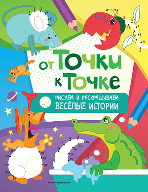 Эксмо "От точки к точке. Рисуем и раскрашиваем весёлые истории" 349121 978-5-04-119203-7 