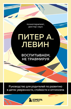 Эксмо Питер А. Левин "Воспитываем, не травмируя. Руководство для родителей по развитию в детях уверенности, стойкости и оптимизма" 349264 978-5-04-119622-6 