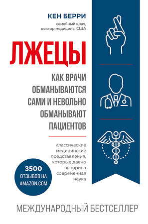 Эксмо Кен Берри "Лжецы. Как врачи обманываются сами и невольно обманывают пациентов" 349494 978-5-04-120774-8 