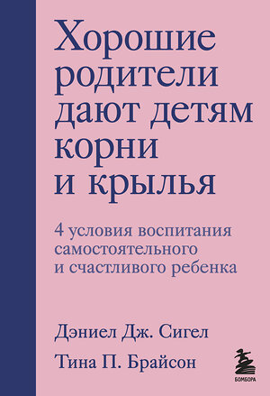 Эксмо Дэниел Дж. Сигел, Тина П. Брайсон "Хорошие родители дают детям корни и крылья. 4 условия воспитания самостоятельного и счастливого ребенка" 349670 978-5-04-117906-9 