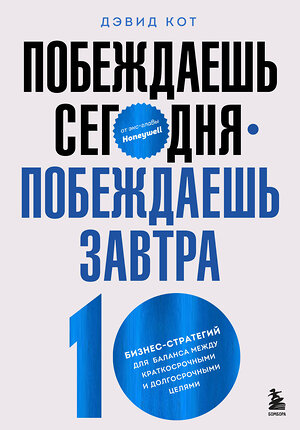 Эксмо Дэвид Кот "Побеждаешь сегодня – побеждаешь завтра. 10 бизнес-стратегий для баланса между краткосрочными и долгосрочными целями от экс-главы Honeywell" 349728 978-5-04-121384-8 