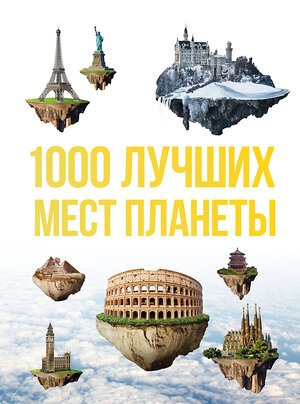 Эксмо "1000 лучших мест планеты, которые нужно увидеть за свою жизнь. 3-е изд. испр. и доп." 349757 978-5-04-088911-2 