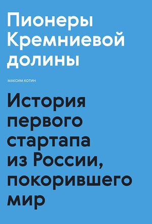 Эксмо Максим Котин "Пионеры Кремниевой долины. История первого стартапа из России, покорившего мир" 349856 978-5-00146-098-5 