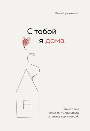 Эксмо Ольга Примаченко "С тобой я дома. Книга о том, как любить друг друга, оставаясь верными себе" 349896 978-5-04-121649-8 