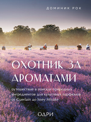 Эксмо Доминик Рок "Охотник за ароматами. Путешествие в поисках природных ингредиентов для культовых парфюмов от Guerlain до Issey Miyake" 349902 978-5-04-121654-2 