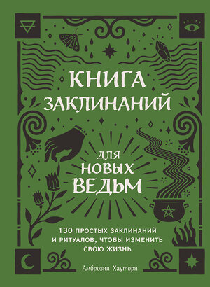 Эксмо Амброзия Хауторн "Книга заклинаний для новых ведьм. 130 простых заклинаний и ритуалов, чтобы изменить свою жизнь" 350145 978-5-04-122165-2 