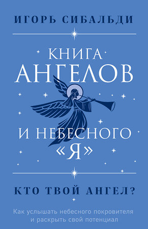 Эксмо Игорь Сибальди "Книга ангелов и небесного "я". Как услышать небесного покровителя и раскрыть свой потенциал" 350267 978-5-04-122466-0 