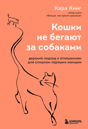 Эксмо Кара Кинг "Кошки не бегают за собаками. Дерзкий подход к отношениям для слишком хороших женщин" 350420 978-5-04-122740-1 