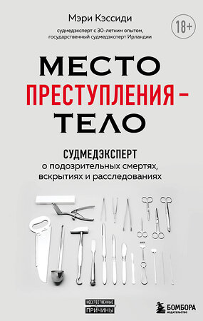 Эксмо Мэри Кэссиди "Место преступления – тело. Судмедэксперт о подозрительных смертях, вскрытиях и расследованиях" 350516 978-5-04-156233-5 