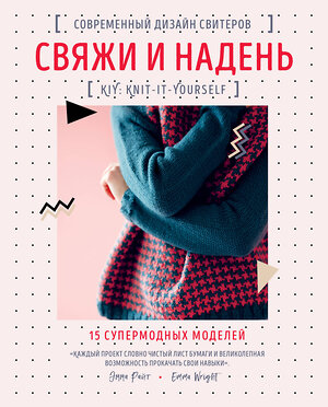 Эксмо Эмма Райт "Свяжи и надень. Современный дизайн свитеров.15 супермодных моделей" 350624 978-5-04-123201-6 