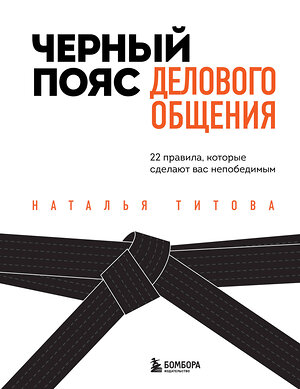 Эксмо Наталья Титова "Черный пояс делового общения. 22 правила, которые сделают вас непобедимым" 350782 978-5-04-154485-0 