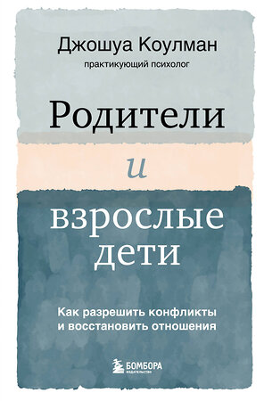 Эксмо Джошуа Коулман "Родители и взрослые дети. Как разрешить конфликты и восстановить отношения" 350834 978-5-04-154552-9 