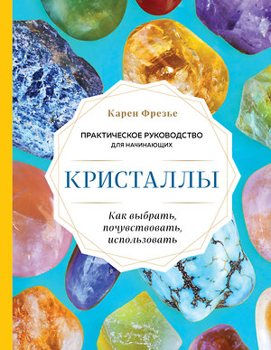 Эксмо Карен Фрезье "Кристаллы. Практическое руководство для начинающих. Как выбрать, почувствовать, использовать (новое оформление)" 350856 978-5-04-154706-6 