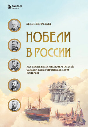 Эксмо Янгфельдт Бенгт "Нобели в России. Как семья шведских изобретателей создала целую промышленную империю" 350924 978-5-04-155768-3 