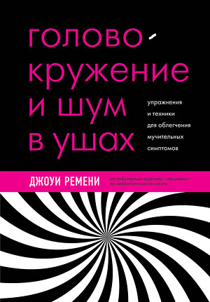 Эксмо Джоуи Ремени "Головокружение и шум в ушах. Упражнения и техники для облегчения мучительных симптомов" 351179 978-5-04-177342-7 