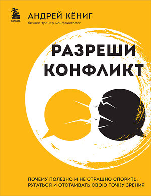 Эксмо Андрей Кёниг "Разреши конфликт. Почему полезно и не страшно спорить, ругаться и отстаивать свою точку зрения" 351186 978-5-04-184981-8 