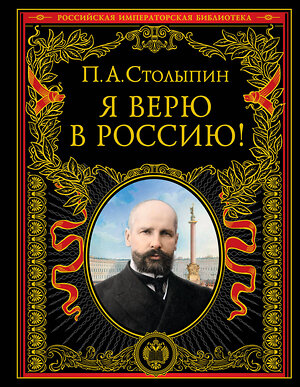 Эксмо П. А. Столыпин "Я верю в Россию! (обновленное и переработанное издание)" 351733 978-5-04-157391-1 