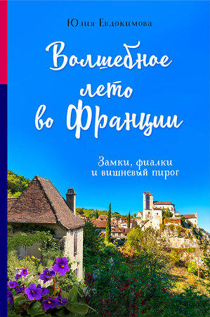 Эксмо Юлия Евдокимова "Волшебное лето во Франции. Замки, фиалки и вишневый пирог" 351740 978-5-04-157385-0 